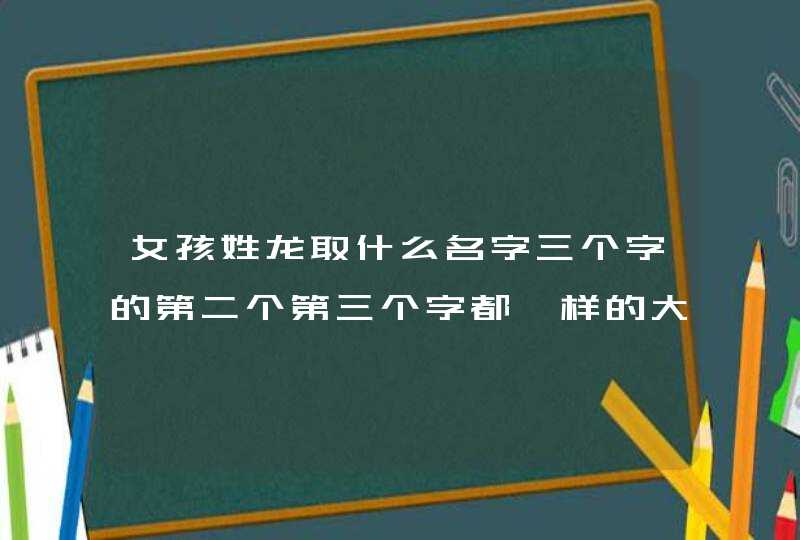 女孩姓龙取什么名字三个字的第二个第三个字都一样的大气 女孩姓龙取什么名字三个字的第二个第三个字都一样的大气