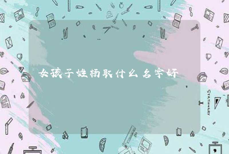 女孩子姓杨取什么名字好 女孩子姓杨取什么名字好