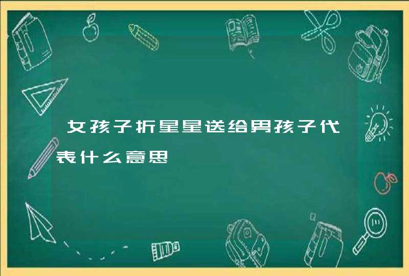 女孩子折星星送给男孩子代表什么意思 女孩子折星星送给男孩子代表什么意思