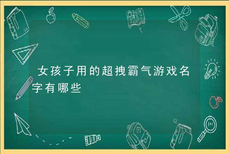 女孩子用的超拽霸气游戏名字有哪些 女孩子用的超拽霸气游戏名字有哪些