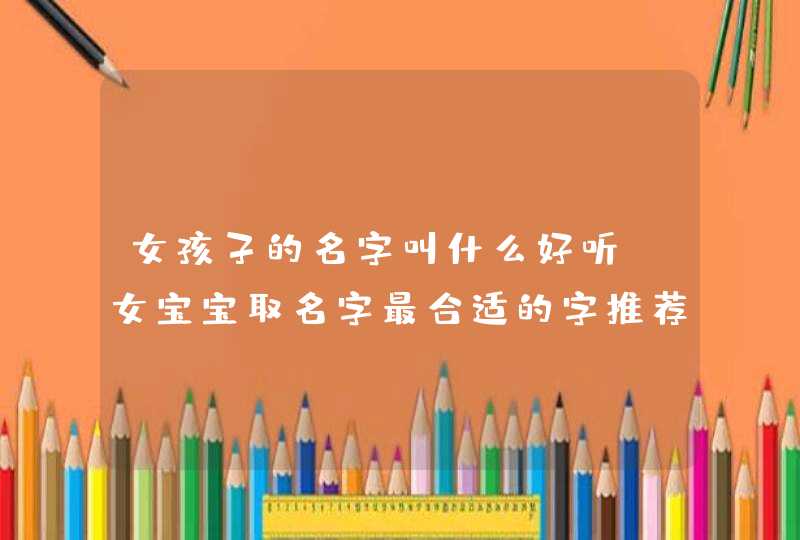 女孩子的名字叫什么好听 女宝宝取名字最合适的字推荐 女孩子的名字叫什么好听 女宝宝取名字最合适的字推荐