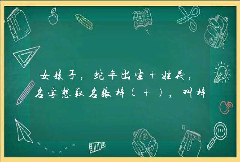 女孩子,蛇年出生 姓义,名字想取名张梓( ),叫梓什么好听?麻烦各位了! 女孩子,蛇年出生 姓义,名字想取名张梓( ),叫梓什么好听?麻烦各位了!