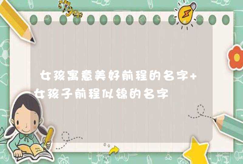 女孩寓意美好前程的名字 女孩子前程似锦的名字 女孩寓意美好前程的名字 女孩子前程似锦的名字