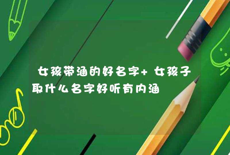 女孩带涵的好名字 女孩子取什么名字好听有内涵 女孩带涵的好名字 女孩子取什么名字好听有内涵
