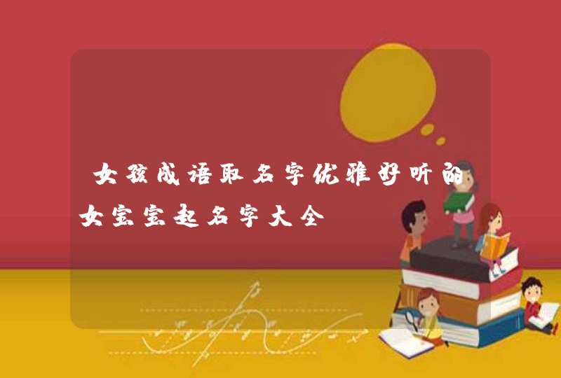 女孩成语取名字优雅好听的女宝宝起名字大全 女孩成语取名字优雅好听的女宝宝起名字大全
