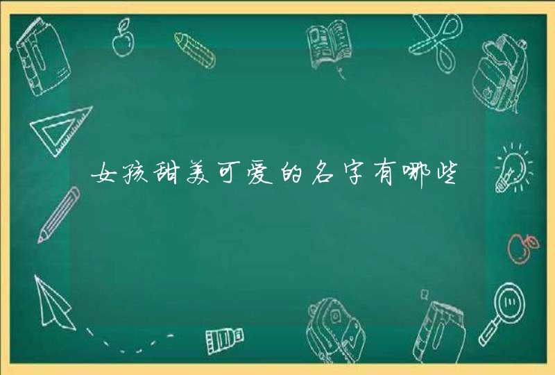 女孩甜美可爱的名字有哪些 女孩甜美可爱的名字有哪些