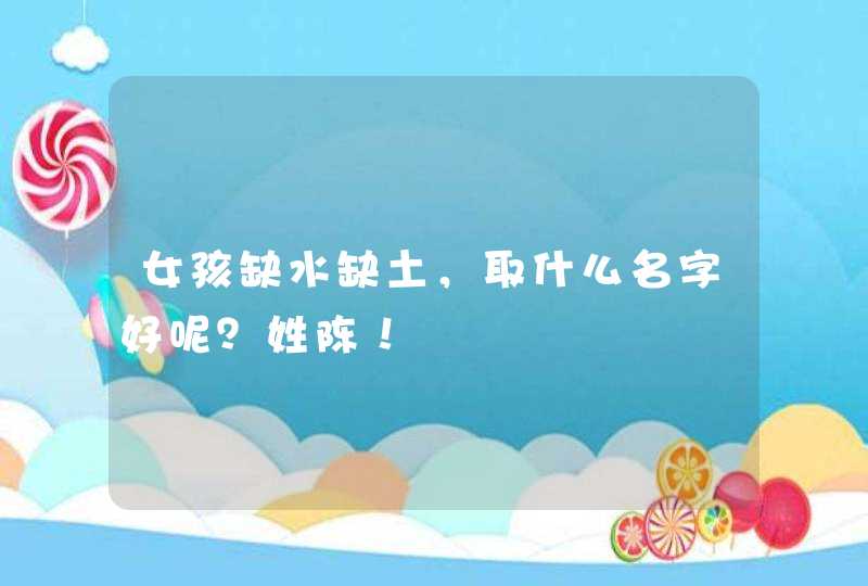 女孩缺水缺土,取什么名字好呢?姓陈! 女孩缺水缺土,取什么名字好呢?姓陈!