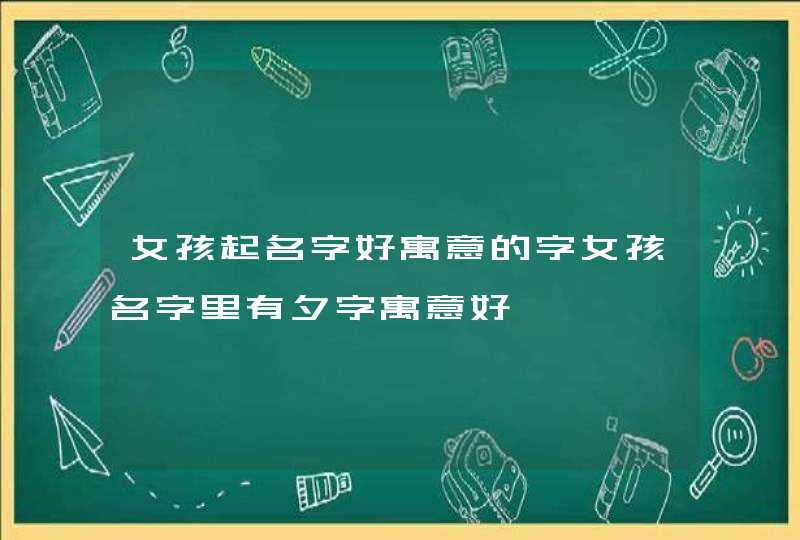 女孩起名字好寓意的字女孩名字里有夕字寓意好 女孩起名字好寓意的字女孩名字里有夕字寓意好