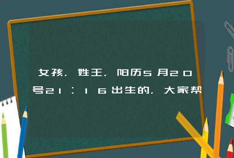 女孩,姓王,阳历5月20号21:16出生的,大家帮忙取一个名字 女孩,姓王,阳历5月20号21:16出生的,大家帮忙取一个名字