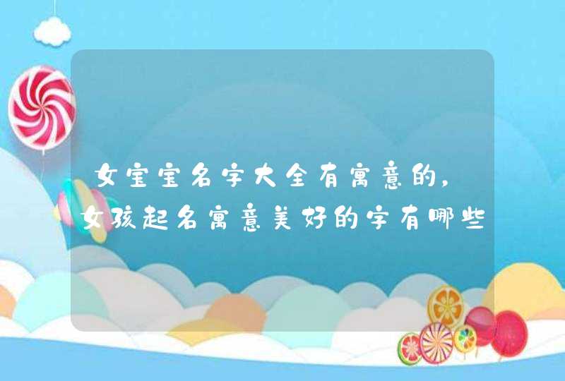 女宝宝名字大全有寓意的,女孩起名寓意美好的字有哪些 女宝宝名字大全有寓意的,女孩起名寓意美好的字有哪些