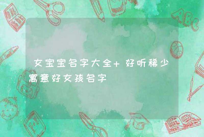 女宝宝名字大全 好听稀少寓意好女孩名字 女宝宝名字大全 好听稀少寓意好女孩名字