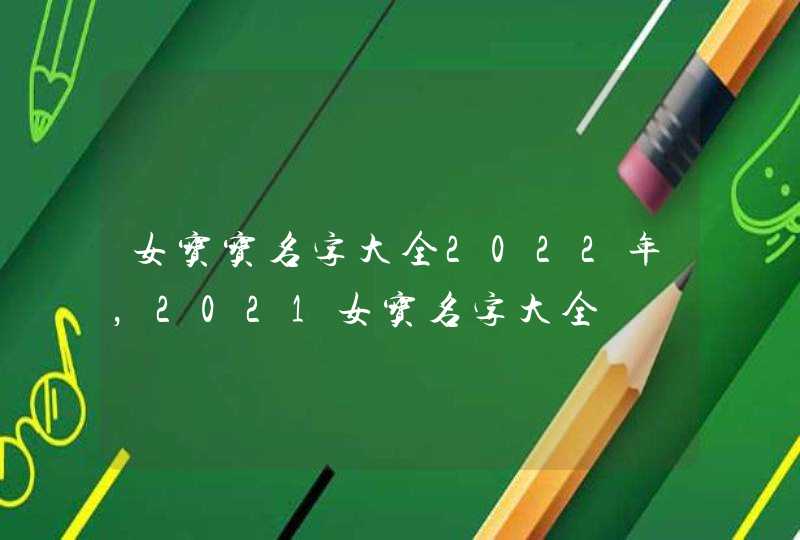 女宝宝名字大全2022年,2021女宝名字大全 女宝宝名字大全2022年,2021女宝名字大全