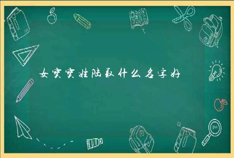 女宝宝姓陆取什么名字好 女宝宝姓陆取什么名字好
