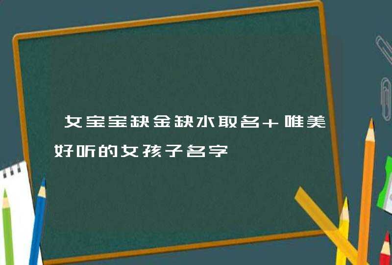 女宝宝缺金缺水取名 唯美好听的女孩子名字 女宝宝缺金缺水取名 唯美好听的女孩子名字