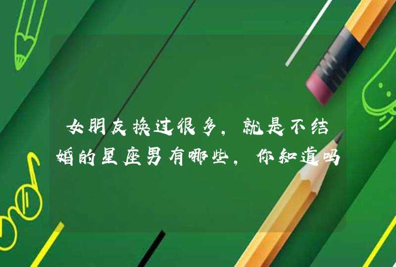 女朋友换过很多,就是不结婚的星座男有哪些,你知道吗? 女朋友换过很多,就是不结婚的星座男有哪些,你知道吗?