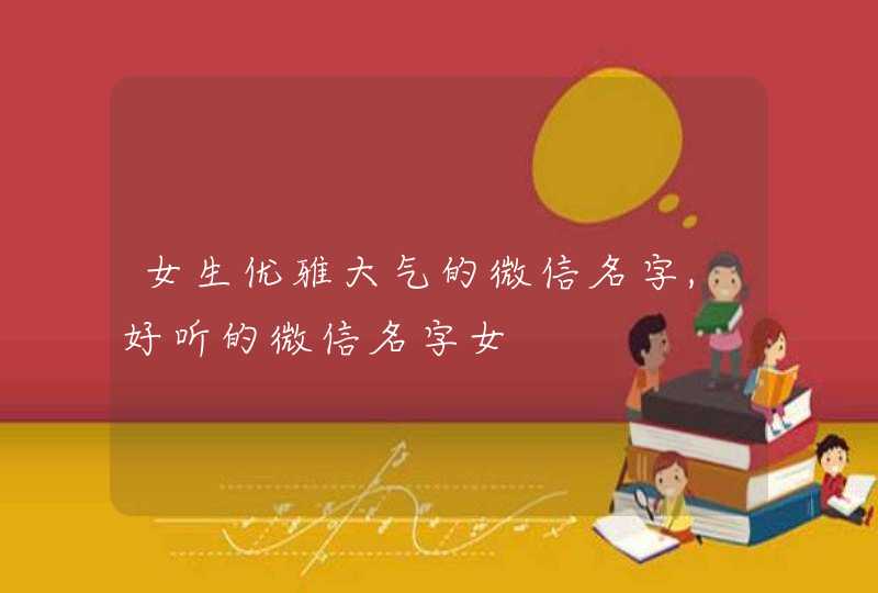 女生优雅大气的微信名字,好听的微信名字女 女生优雅大气的微信名字,好听的微信名字女