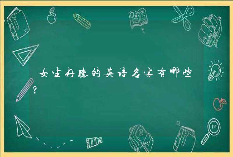 女生好听的英语名字有哪些? 女生好听的英语名字有哪些?