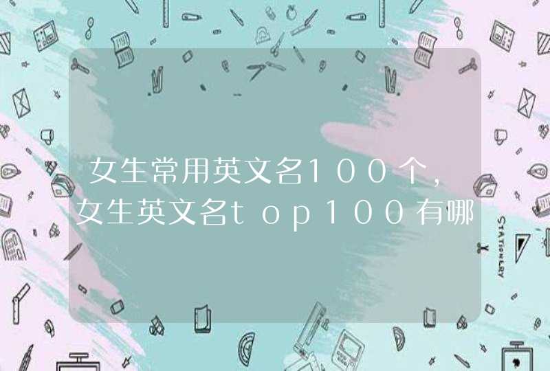 女生常用英文名100个,女生英文名top100有哪些? 女生常用英文名100个,女生英文名top100有哪些?