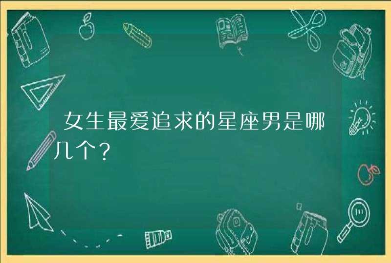 女生最爱追求的星座男是哪几个? 女生最爱追求的星座男是哪几个?