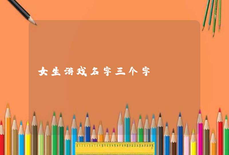 女生游戏名字三个字 女生游戏名字三个字