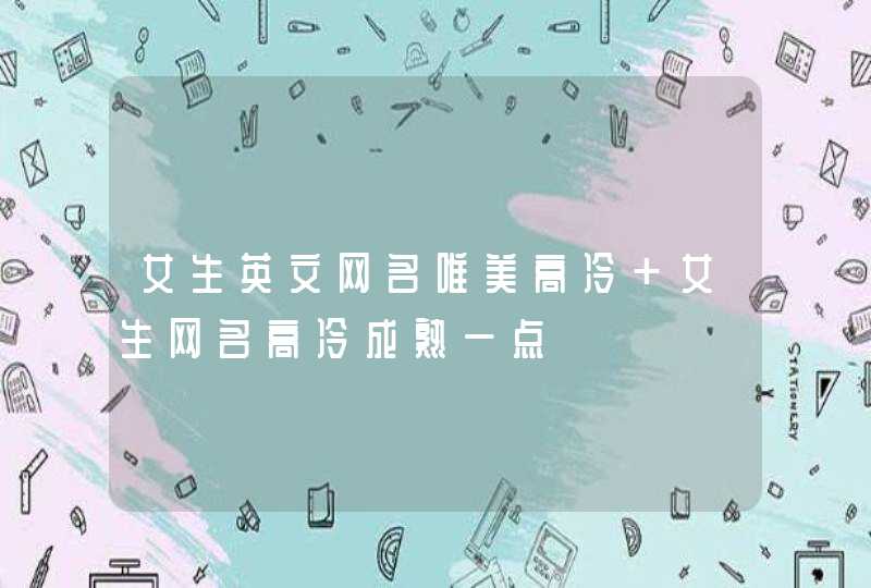女生英文网名唯美高冷 女生网名高冷成熟一点 女生英文网名唯美高冷 女生网名高冷成熟一点