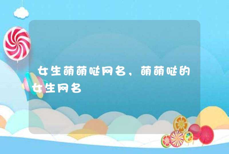 女生萌萌哒网名,萌萌哒的女生网名 女生萌萌哒网名,萌萌哒的女生网名