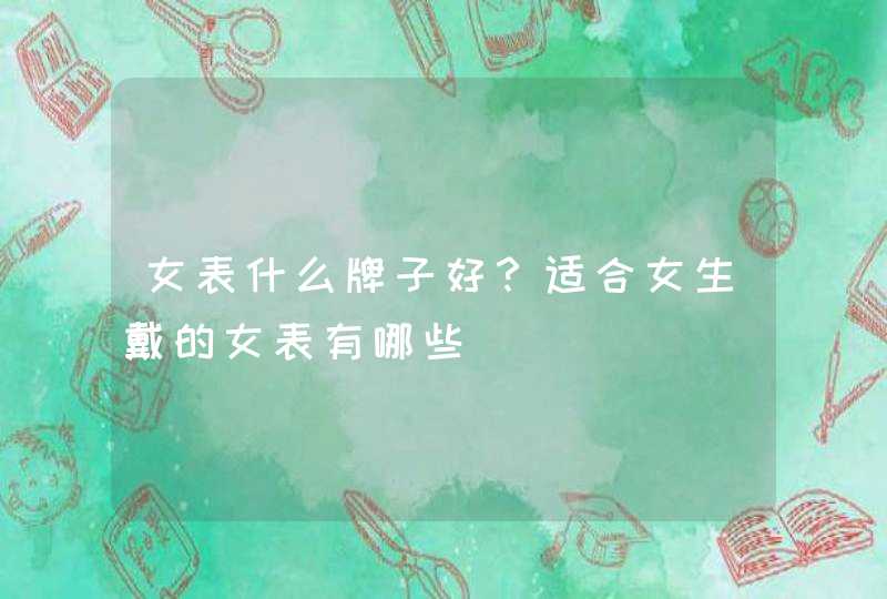 女表什么牌子好?适合女生戴的女表有哪些 女表什么牌子好?适合女生戴的女表有哪些