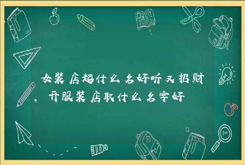 女装店起什么名好听又招财,开服装店取什么名字好 女装店起什么名好听又招财,开服装店取什么名字好