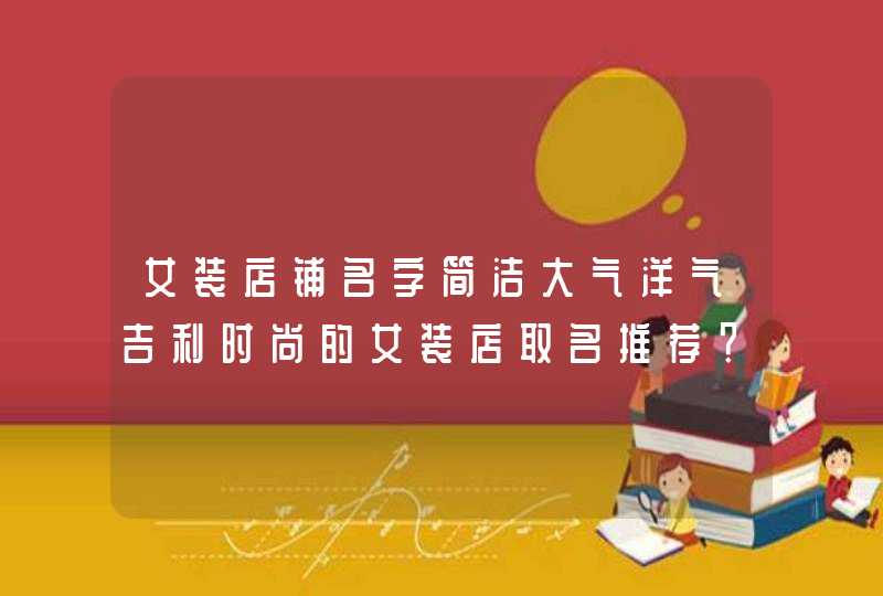 女装店铺名字简洁大气洋气吉利时尚的女装店取名推荐? 女装店铺名字简洁大气洋气吉利时尚的女装店取名推荐?