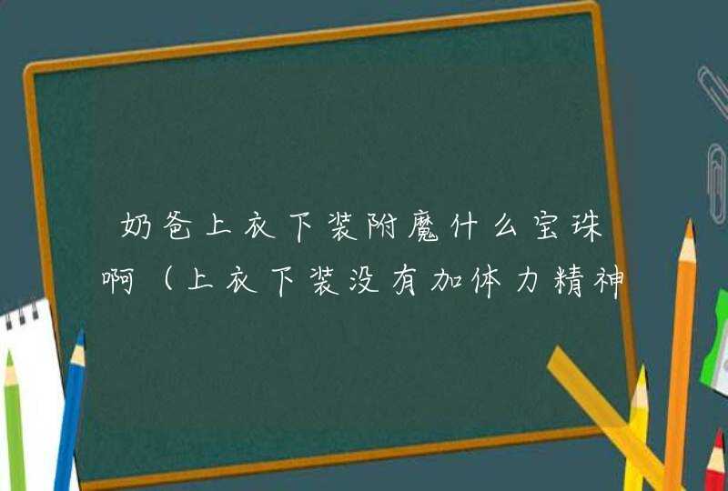 奶爸上衣下装附魔什么宝珠啊(上衣下装没有加体力精神 奶爸上衣下装附魔什么宝珠啊(上衣下装没有加体力精神