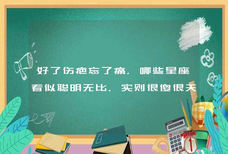 好了伤疤忘了痛,哪些星座看似聪明无比,实则很傻很天真? 好了伤疤忘了痛,哪些星座看似聪明无比,实则很傻很天真?
