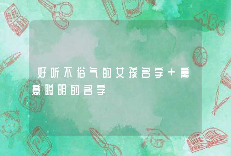 好听不俗气的女孩名字 寓意聪明的名字 好听不俗气的女孩名字 寓意聪明的名字