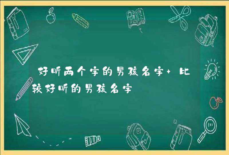 好听两个字的男孩名字 比较好听的男孩名字 好听两个字的男孩名字 比较好听的男孩名字