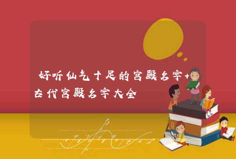 好听仙气十足的宫殿名字 古代宫殿名字大全 好听仙气十足的宫殿名字 古代宫殿名字大全