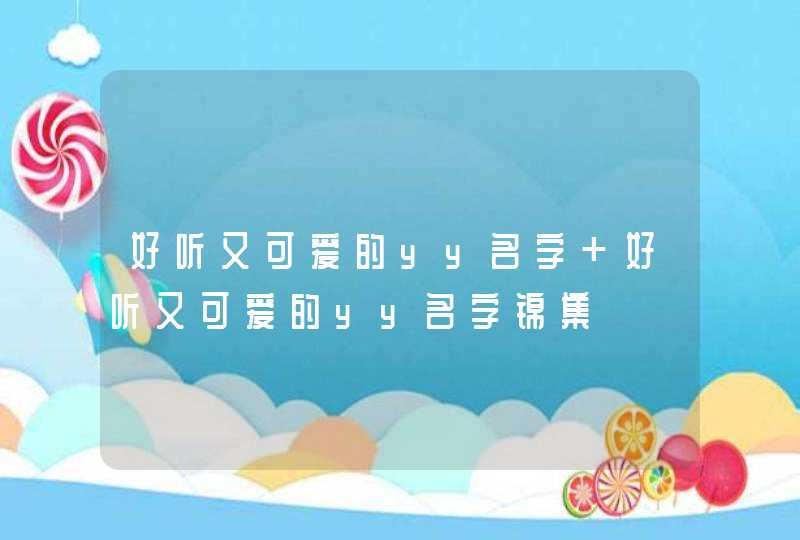 好听又可爱的yy名字 好听又可爱的yy名字锦集 好听又可爱的yy名字 好听又可爱的yy名字锦集