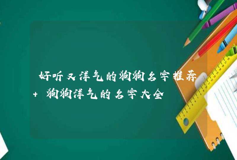好听又洋气的狗狗名字推荐 狗狗洋气的名字大全 好听又洋气的狗狗名字推荐 狗狗洋气的名字大全