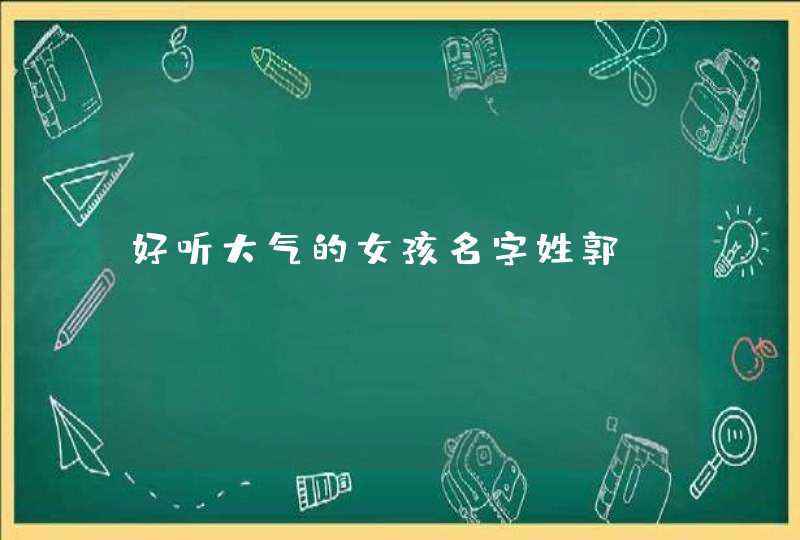 好听大气的女孩名字姓郭 好听大气的女孩名字姓郭