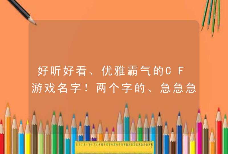 好听好看、优雅霸气的CF游戏名字!两个字的、急急急急急。。。。 好听好看、优雅霸气的CF游戏名字!两个字的、急急急急急。。。。