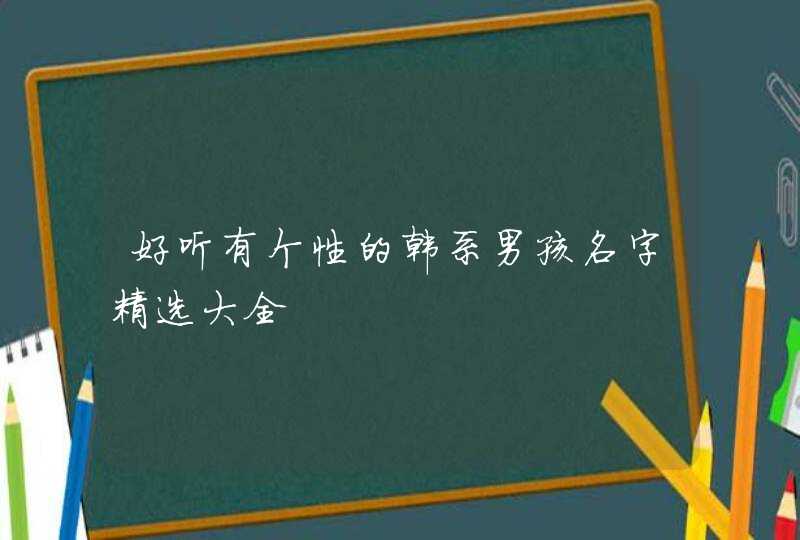 好听有个性的韩系男孩名字精选大全 好听有个性的韩系男孩名字精选大全