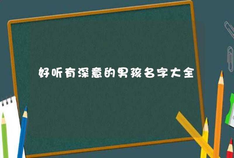 好听有深意的男孩名字大全 好听有深意的男孩名字大全