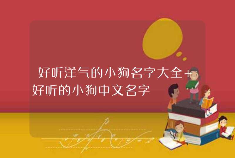 好听洋气的小狗名字大全 好听的小狗中文名字 好听洋气的小狗名字大全 好听的小狗中文名字