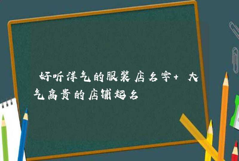 好听洋气的服装店名字 大气高贵的店铺起名 好听洋气的服装店名字 大气高贵的店铺起名