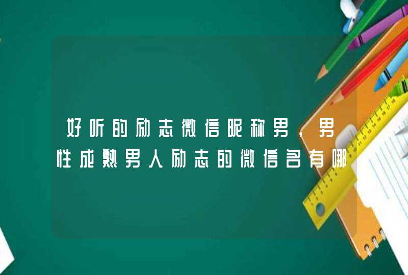 好听的励志微信昵称男,男性成熟男人励志的微信名有哪些? 好听的励志微信昵称男,男性成熟男人励志的微信名有哪些?