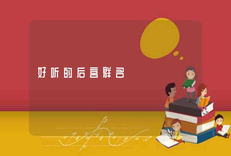 好听的后宫群名 好听的后宫群名