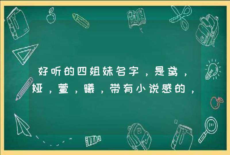 好听的四姐妹名字,是鸢,娅,萱,曦,带有小说感的,急急急 好听的四姐妹名字,是鸢,娅,萱,曦,带有小说感的,急急急