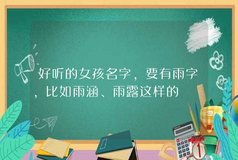 好听的女孩名字,要有雨字,比如雨涵、雨露这样的 好听的女孩名字,要有雨字,比如雨涵、雨露这样的