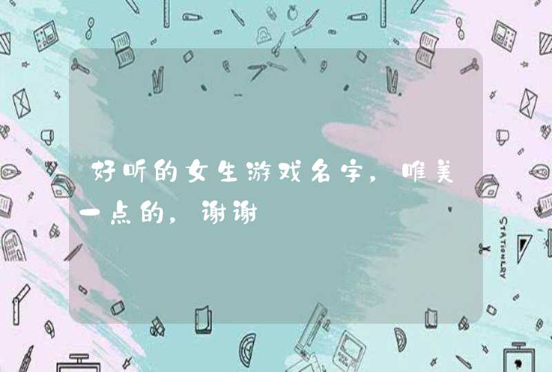 好听的女生游戏名字,唯美一点的,谢谢 好听的女生游戏名字,唯美一点的,谢谢