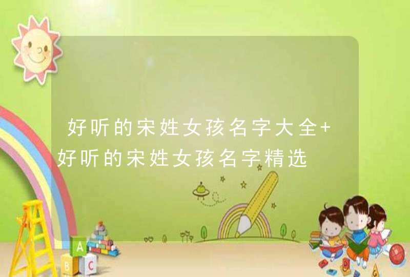 好听的宋姓女孩名字大全 好听的宋姓女孩名字精选 好听的宋姓女孩名字大全 好听的宋姓女孩名字精选
