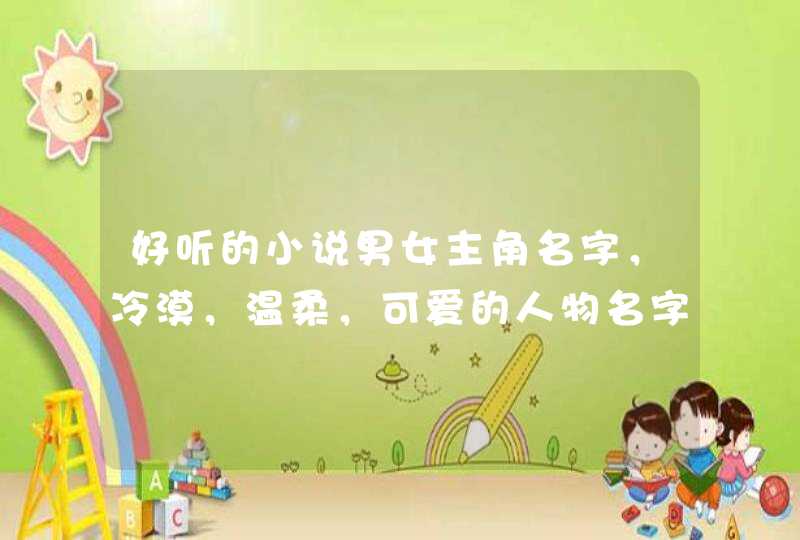 好听的小说男女主角名字,冷漠,温柔,可爱的人物名字通通砸过来! 好听的小说男女主角名字,冷漠,温柔,可爱的人物名字通通砸过来!