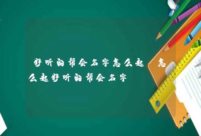 好听的帮会名字怎么起 怎么起好听的帮会名字 好听的帮会名字怎么起 怎么起好听的帮会名字